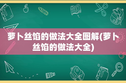 萝卜丝馅的做法大全图解(萝卜丝馅的做法大全)