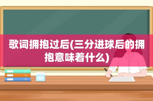 歌词拥抱过后(三分进球后的拥抱意味着什么)