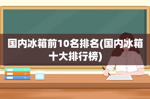 国内冰箱前10名排名(国内冰箱十大排行榜)