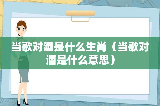 当歌对酒是什么生肖（当歌对酒是什么意思）