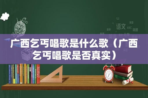 广西乞丐唱歌是什么歌（广西乞丐唱歌是否真实）