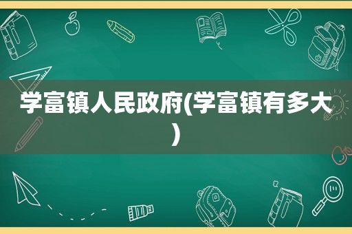 学富镇人民 *** (学富镇有多大)