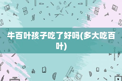 牛百叶孩子吃了好吗(多大吃百叶)