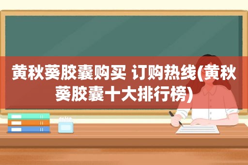 黄秋葵胶囊购买 订购热线(黄秋葵胶囊十大排行榜)