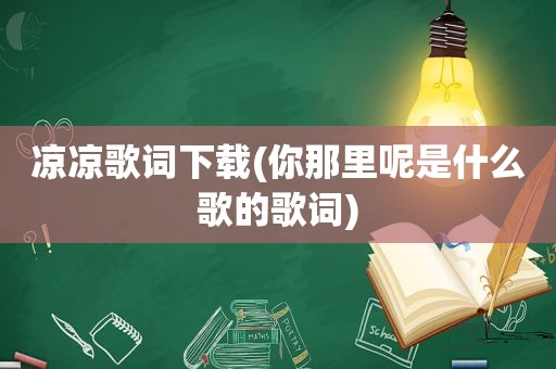 凉凉歌词下载(你那里呢是什么歌的歌词)