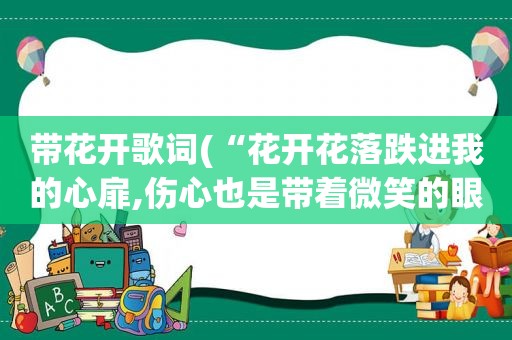 带花开歌词(“花开花落跌进我的心扉,伤心也是带着微笑的眼泪. 。是那首歌里的歌词)