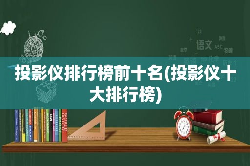 投影仪排行榜前十名(投影仪十大排行榜)