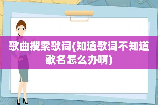 歌曲搜索歌词(知道歌词不知道歌名怎么办啊)