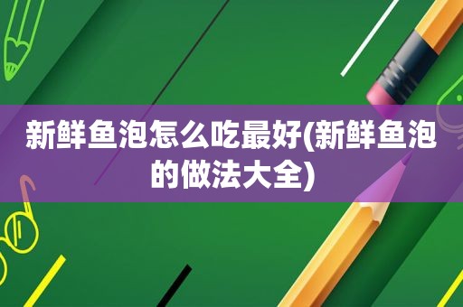 新鲜鱼泡怎么吃最好(新鲜鱼泡的做法大全)