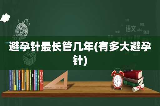 避孕针最长管几年(有多大避孕针)