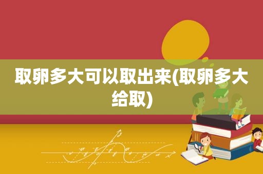 取卵多大可以取出来(取卵多大给取)