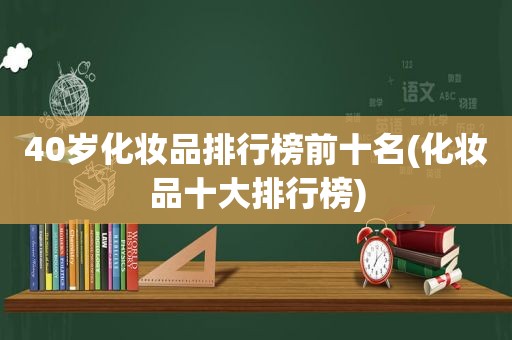 40岁化妆品排行榜前十名(化妆品十大排行榜)