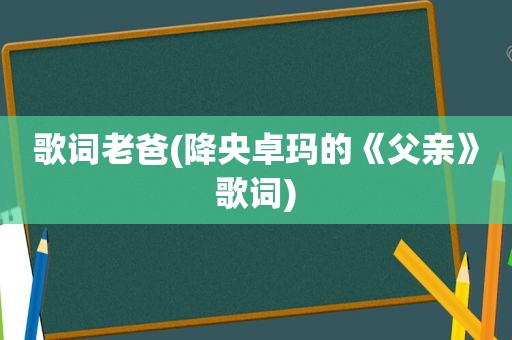 歌词老爸(降央卓玛的《父亲》歌词)