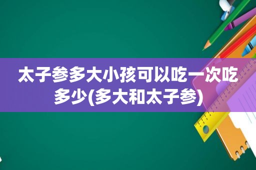 太子参多大小孩可以吃一次吃多少(多大和太子参)