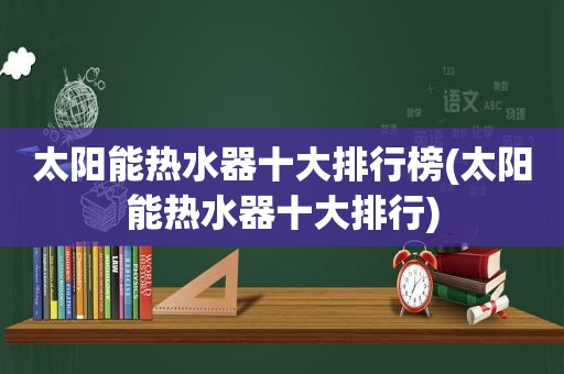 太阳能热水器十大排行榜(太阳能热水器十大排行)