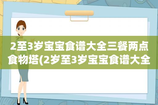 2至3岁宝宝食谱大全三餐两点食物塔(2岁至3岁宝宝食谱大全)