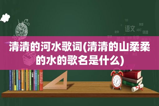 清清的河水歌词(清清的山柔柔的水的歌名是什么)