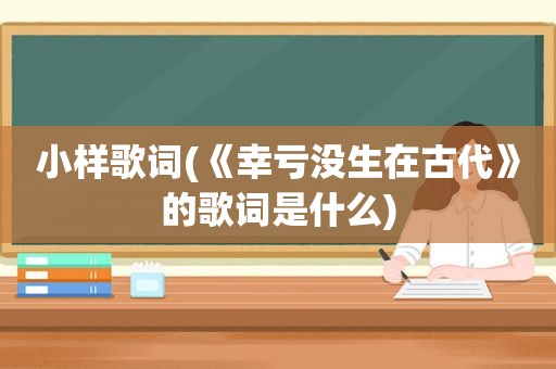 小样歌词(《幸亏没生在古代》的歌词是什么)