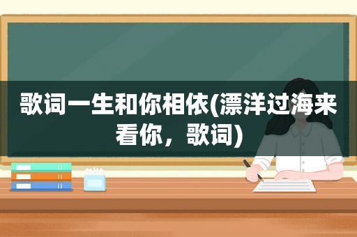 歌词一生和你相依(漂洋过海来看你，歌词)