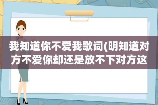 我知道你不爱我歌词(明知道对方不爱你却还是放不下对方这是为什么)