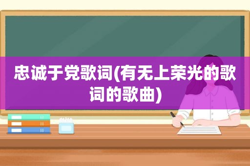 忠诚于党歌词(有无上荣光的歌词的歌曲)