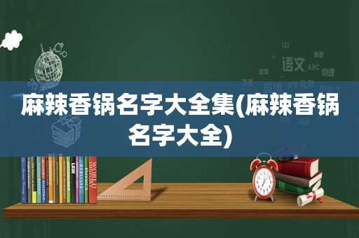 麻辣香锅名字大全集(麻辣香锅名字大全)