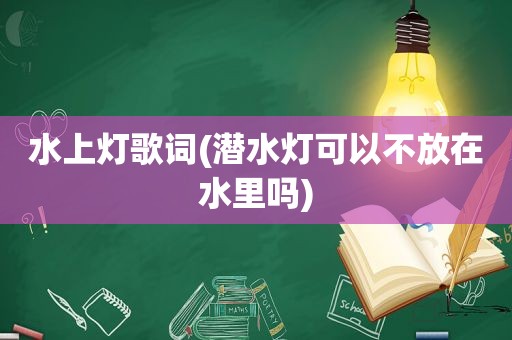 水上灯歌词(潜水灯可以不放在水里吗)