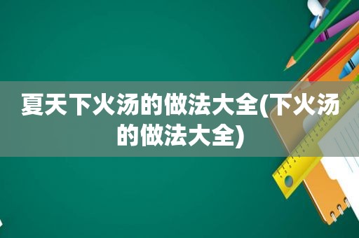 夏天下火汤的做法大全(下火汤的做法大全)