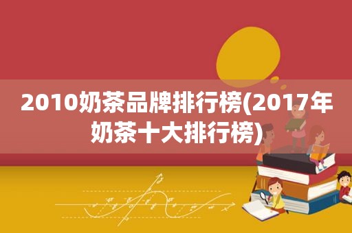 2010奶茶品牌排行榜(2017年奶茶十大排行榜)