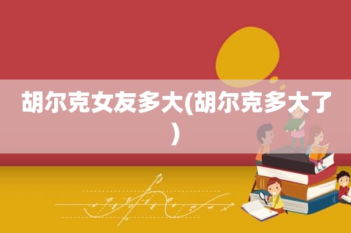 胡尔克女友多大(胡尔克多大了)