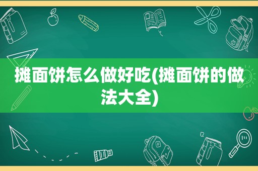 摊面饼怎么做好吃(摊面饼的做法大全)