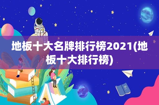 地板十大名牌排行榜2021(地板十大排行榜)