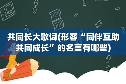 共同长大歌词(形容“同伴互助共同成长”的名言有哪些)