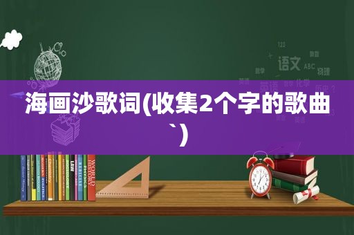 海画沙歌词(收集2个字的歌曲`)