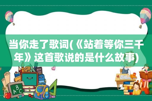 当你走了歌词(《站着等你三千年》这首歌说的是什么故事)