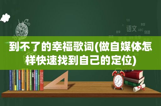 到不了的幸福歌词(做自媒体怎样快速找到自己的定位)