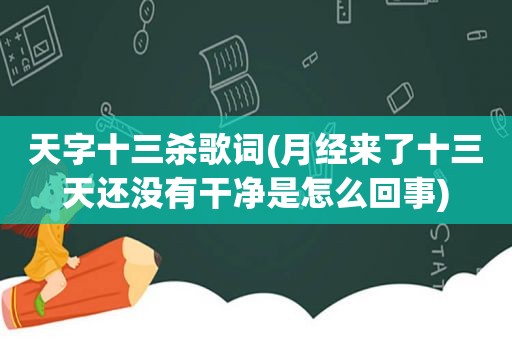 天字十三杀歌词(月经来了十三天还没有干净是怎么回事)