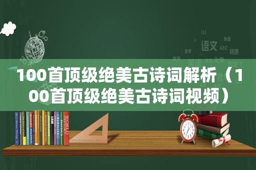 100首顶级绝美古诗词解析（100首顶级绝美古诗词视频）