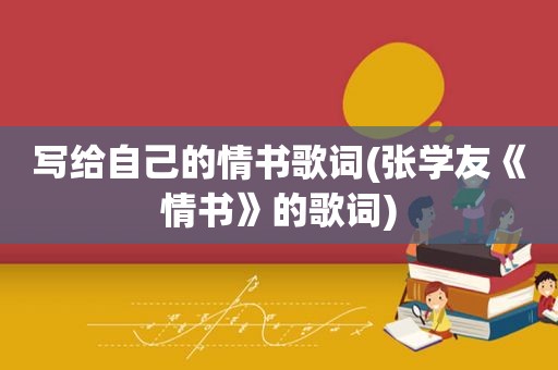 写给自己的情书歌词(张学友《情书》的歌词)