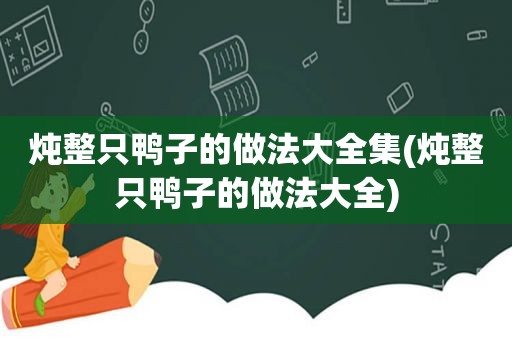 炖整只鸭子的做法大全集(炖整只鸭子的做法大全)