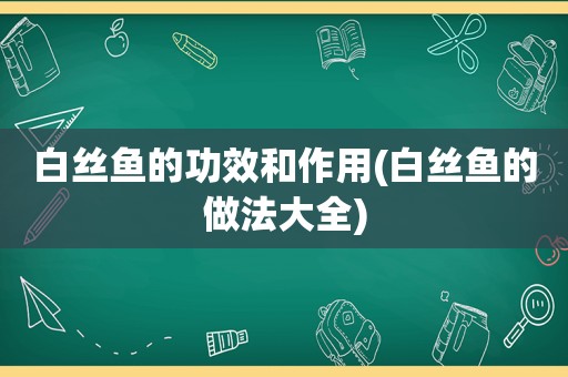 白丝鱼的功效和作用(白丝鱼的做法大全)