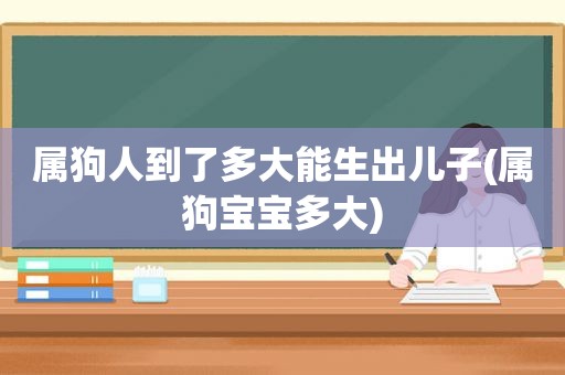 属狗人到了多大能生出儿子(属狗宝宝多大)