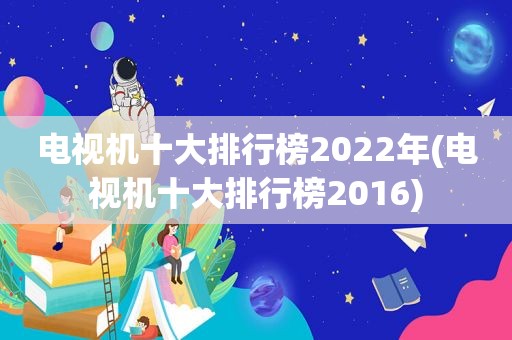 电视机十大排行榜2022年(电视机十大排行榜2016)