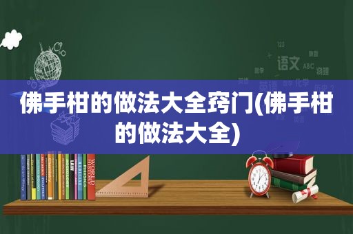 佛手柑的做法大全窍门(佛手柑的做法大全)