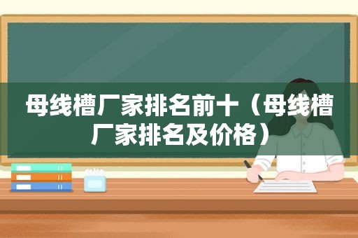 母线槽厂家排名前十（母线槽厂家排名及价格）