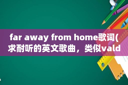 far away from home歌词(求耐听的英文歌曲，类似valder fields、far away from home这样的就可以)