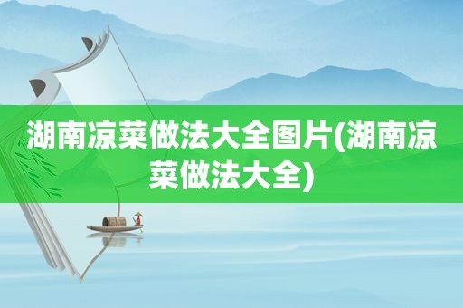 湖南凉菜做法大全图片(湖南凉菜做法大全)