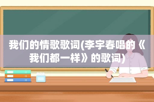 我们的情歌歌词(李宇春唱的《我们都一样》的歌词)