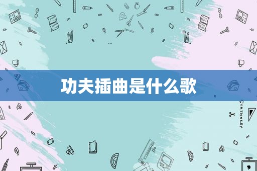 功夫插曲是什么歌