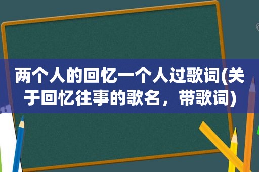 两个人的回忆一个人过歌词(关于回忆往事的歌名，带歌词)